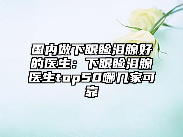 国内做下眼睑泪腺好的医生：下眼睑泪腺医生top50哪几家可靠