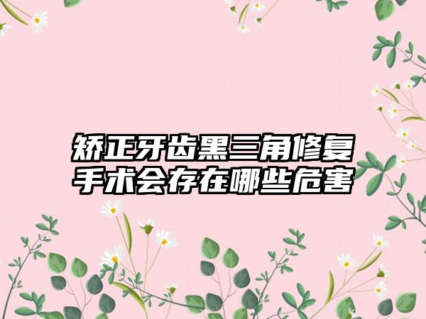 矫正牙齿黑三角修复手术会存在哪些危害