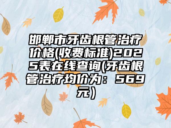 邯郸市牙齿根管治疗价格(收费标准)2025表在线查询(牙齿根管治疗均价为：569元）