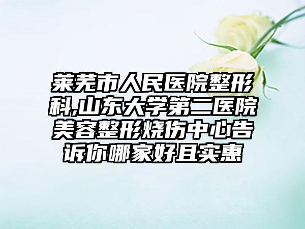 莱芜市人民医院整形科,山东大学第二医院美容整形烧伤中心告诉你哪家好且实惠