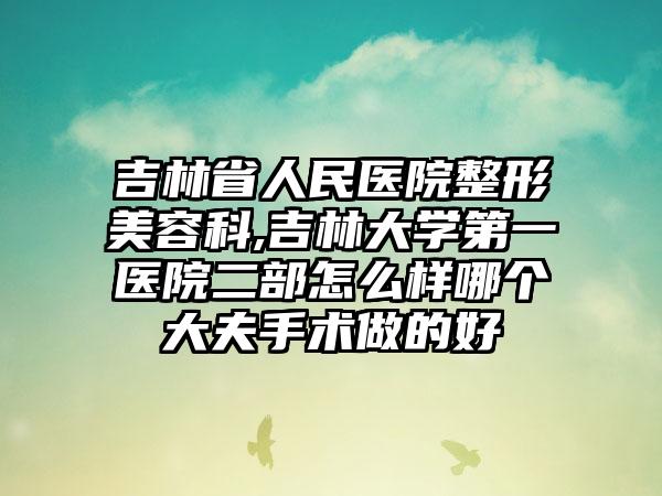 吉林省人民医院整形美容科,吉林大学第一医院二部怎么样哪个大夫手术做的好