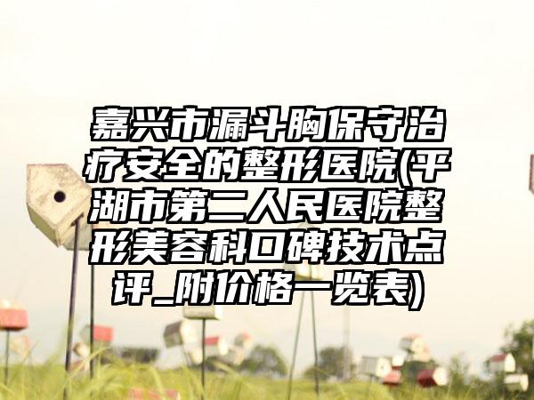 嘉兴市漏斗胸保守治疗安全的整形医院(平湖市第二人民医院整形美容科口碑技术点评_附价格一览表)