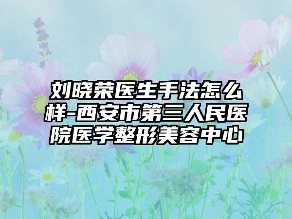 刘晓荣医生手法怎么样-西安市第三人民医院医学整形美容中心