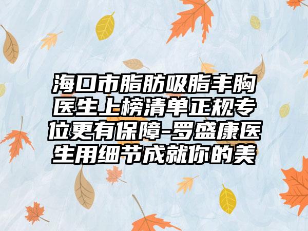 海口市脂肪吸脂丰胸医生上榜清单正规专位更有保障-罗盛康医生用细节成就你的美