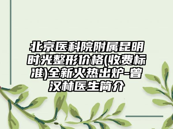北京医科院附属昆明时光整形价格(收费标准)全新火热出炉-曾汉林医生简介