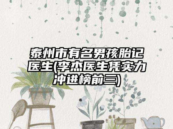 泰州市有名男孩胎记医生(李杰医生凭实力冲进榜前三)