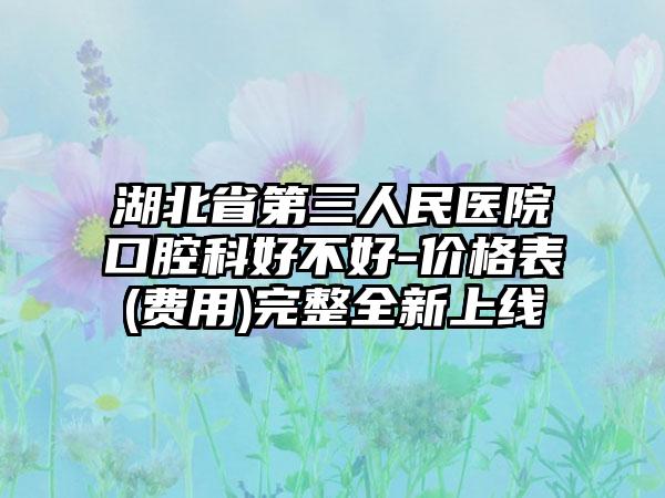 湖北省第三人民医院口腔科好不好-价格表(费用)完整全新上线
