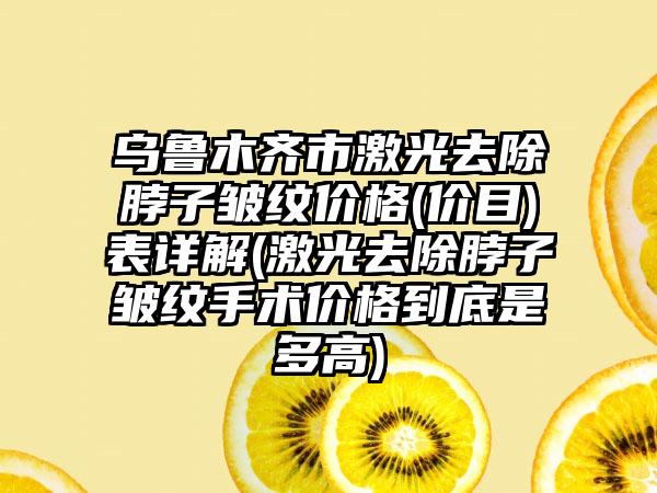 乌鲁木齐市激光去除脖子皱纹价格(价目)表详解(激光去除脖子皱纹手术价格到底是多高)