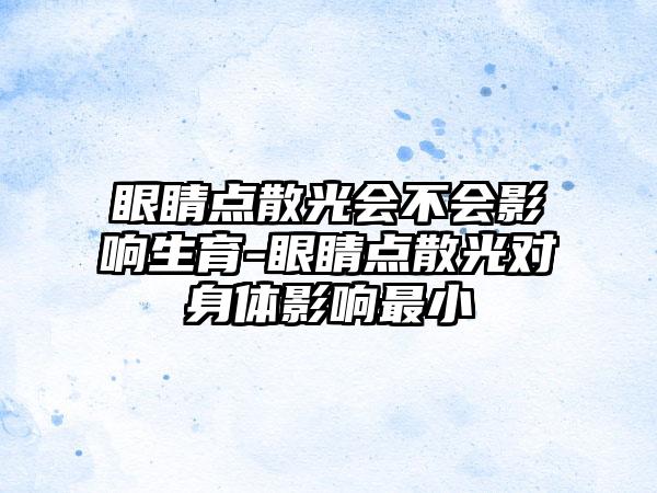 眼睛点散光会不会影响生育-眼睛点散光对身体影响最小