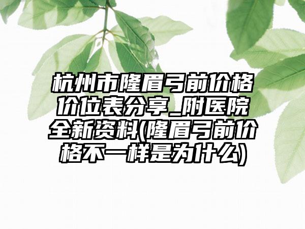 杭州市隆眉弓前价格价位表分享_附医院全新资料(隆眉弓前价格不一样是为什么)