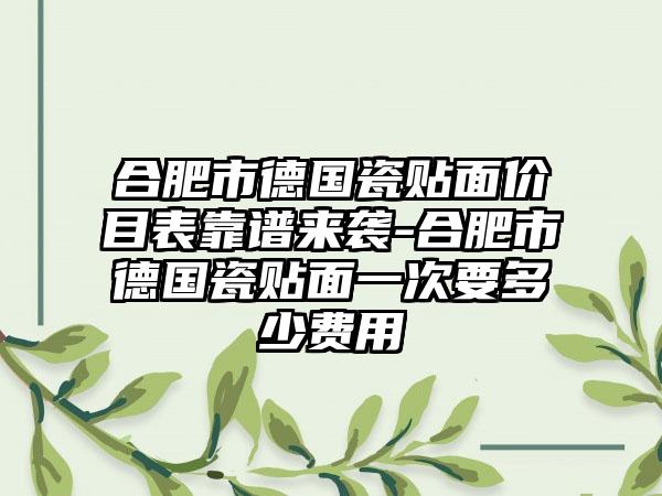 合肥市德国瓷贴面价目表靠谱来袭-合肥市德国瓷贴面一次要多少费用