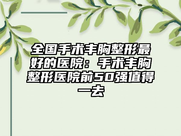 全国手术丰胸整形最好的医院：手术丰胸整形医院前50强值得一去