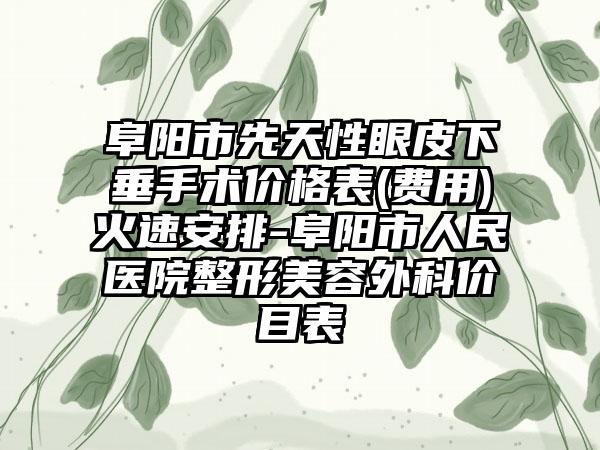 阜阳市先天性眼皮下垂手术价格表(费用)火速安排-阜阳市人民医院整形美容外科价目表