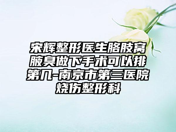 宋辉整形医生胳肢窝腋臭做下手术可以排第几-南京市第三医院烧伤整形科