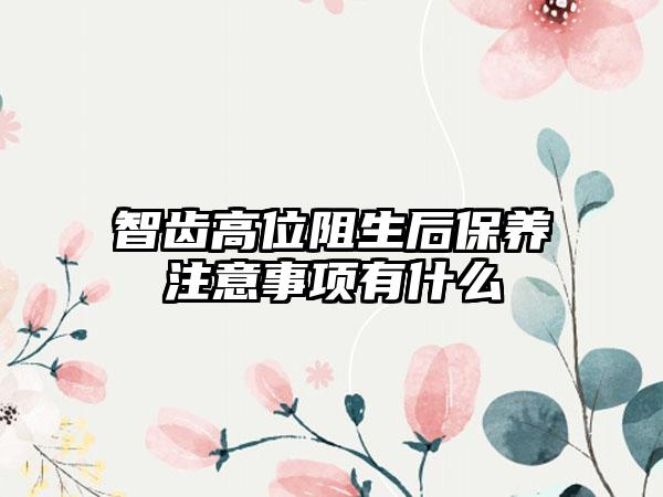 智齿高位阻生后保养注意事项有什么