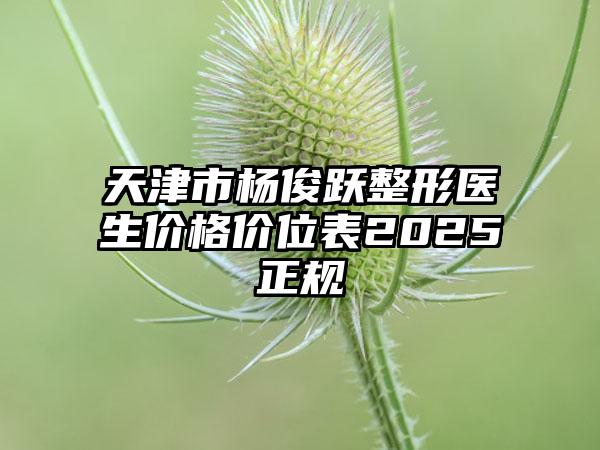 天津市杨俊跃整形医生价格价位表2025正规