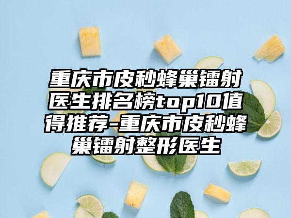 重庆市皮秒蜂巢镭射医生排名榜top10值得推荐-重庆市皮秒蜂巢镭射整形医生