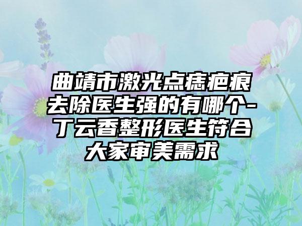 曲靖市激光点痣疤痕去除医生强的有哪个-丁云香整形医生符合大家审美需求