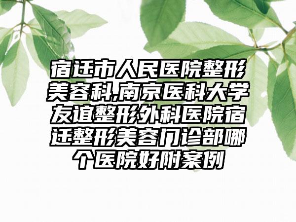 宿迁市人民医院整形美容科,南京医科大学友谊整形外科医院宿迁整形美容门诊部哪个医院好附案例