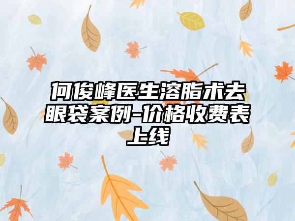 何俊峰医生溶脂术去眼袋案例-价格收费表上线