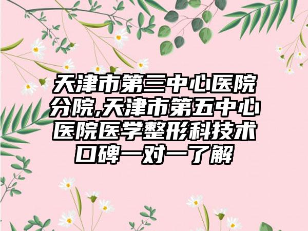 天津市第三中心医院分院,天津市第五中心医院医学整形科技术口碑一对一了解
