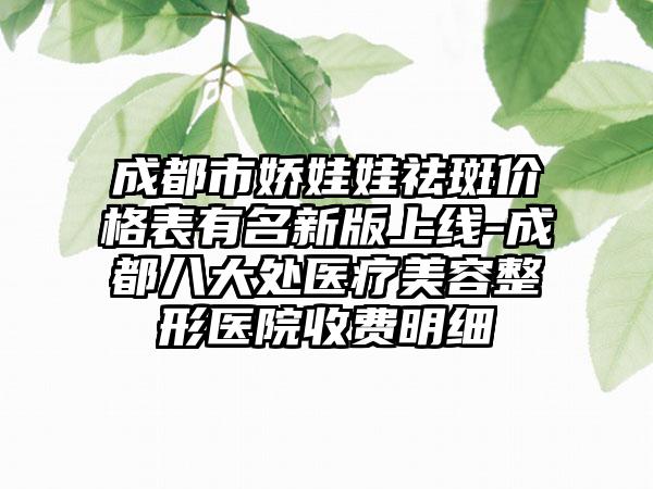 成都市娇娃娃祛斑价格表有名新版上线-成都八大处医疗美容整形医院收费明细