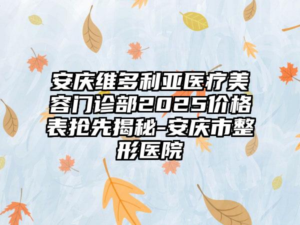 安庆维多利亚医疗美容门诊部2025价格表抢先揭秘-安庆市整形医院