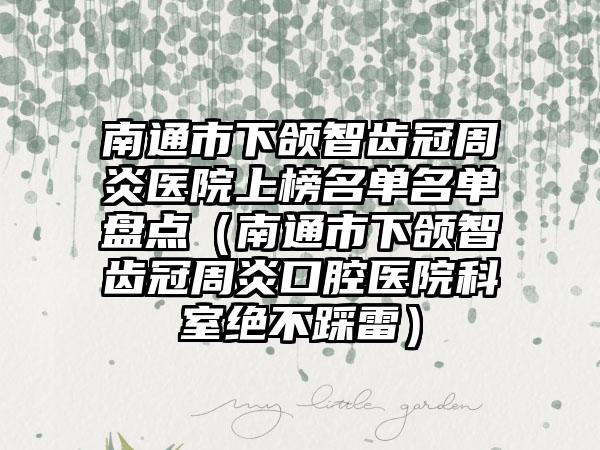 南通市下颌智齿冠周炎医院上榜名单名单盘点（南通市下颌智齿冠周炎口腔医院科室绝不踩雷）