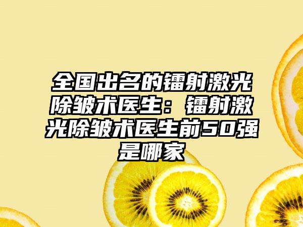 全国出名的镭射激光除皱术医生：镭射激光除皱术医生前50强是哪家