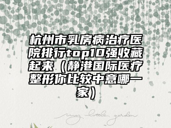 杭州市乳房病治疗医院排行top10强收藏起来（静港国际医疗整形你比较中意哪一家）