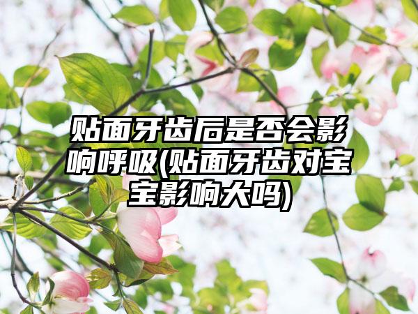 贴面牙齿后是否会影响呼吸(贴面牙齿对宝宝影响大吗)