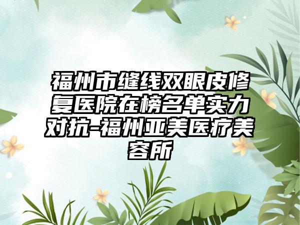 福州市缝线双眼皮修复医院在榜名单实力对抗-福州亚美医疗美容所