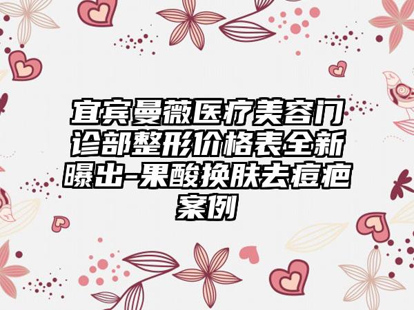 宜宾曼薇医疗美容门诊部整形价格表全新曝出-果酸换肤去痘疤案例