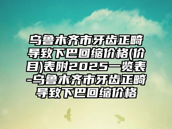 乌鲁木齐市牙齿正畸导致下巴回缩价格(价目)表附2025一览表-乌鲁木齐市牙齿正畸导致下巴回缩价格
