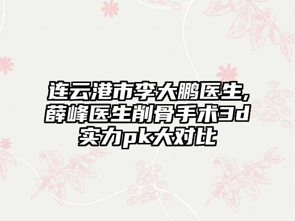 连云港市李大鹏医生,薛峰医生削骨手术3d实力pk大对比