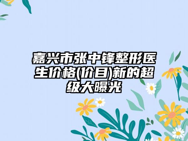 嘉兴市张中锋整形医生价格(价目)新的超级大曝光