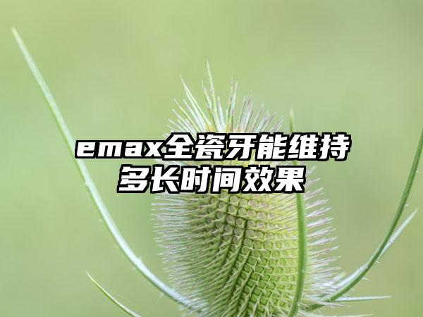 emax全瓷牙能维持多长时间效果