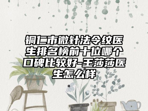 铜仁市微针法令纹医生排名榜前十位哪个口碑比较好-王莎莎医生怎么样