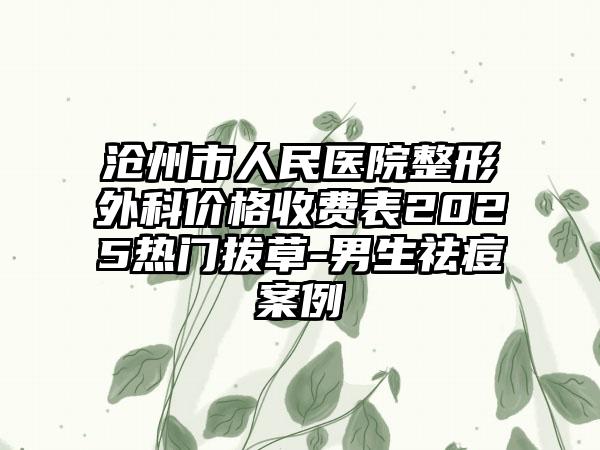 沧州市人民医院整形外科价格收费表2025热门拔草-男生祛痘案例