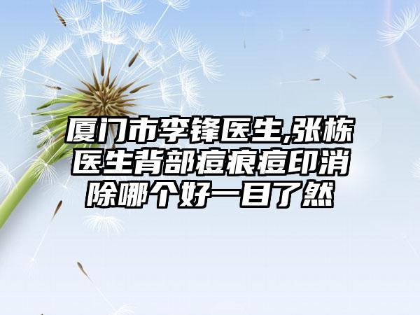 厦门市李锋医生,张栋医生背部痘痕痘印消除哪个好一目了然