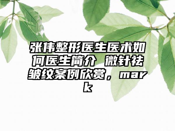 张伟整形医生医术如何医生简介 微针祛皱纹案例欣赏，mark