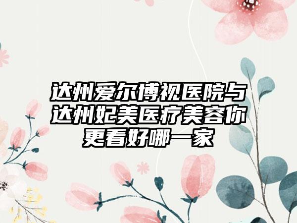 达州爱尔博视医院与达州妃美医疗美容你更看好哪一家