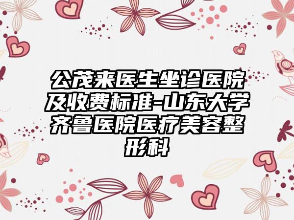 公茂来医生坐诊医院及收费标准-山东大学齐鲁医院医疗美容整形科
