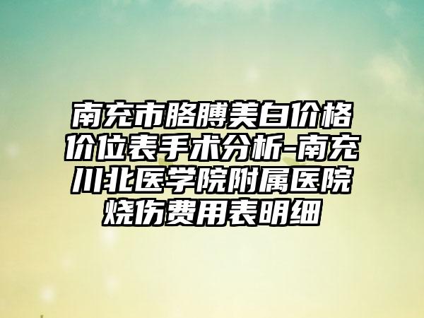 南充市胳膊美白价格价位表手术分析-南充川北医学院附属医院烧伤费用表明细