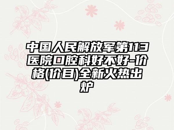 中国人民解放军第113医院口腔科好不好-价格(价目)全新火热出炉