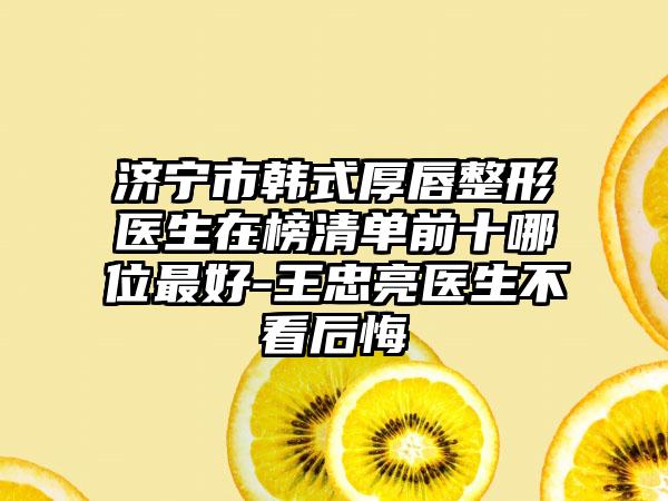 济宁市韩式厚唇整形医生在榜清单前十哪位最好-王忠亮医生不看后悔