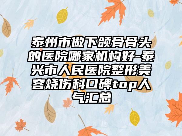泰州市做下颌骨骨头的医院哪家机构好-泰兴市人民医院整形美容烧伤科口碑top人气汇总