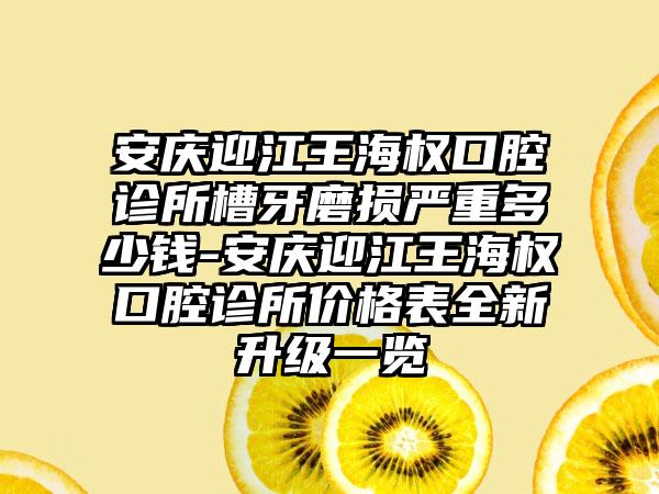 安庆迎江王海权口腔诊所槽牙磨损严重多少钱-安庆迎江王海权口腔诊所价格表全新升级一览