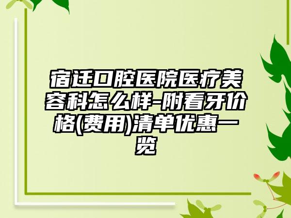 宿迁口腔医院医疗美容科怎么样-附看牙价格(费用)清单优惠一览