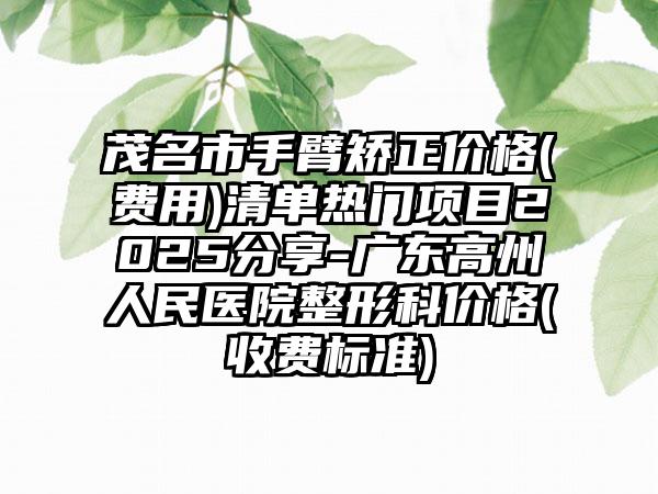 茂名市手臂矫正价格(费用)清单热门项目2025分享-广东高州人民医院整形科价格(收费标准)